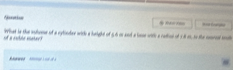 Question 
What is the vulume of a cylinder with a height of 5.6 m and a base with a radios of 78 m, to the neoresl toh 
f a cublc meter?