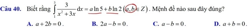 Biết rằng ∈tlimits _1^(5frac 3)x^2+3xdx=aln 5+bln 2(a,b∈ Z). Mệnh đề nào sau đây đúng?
A. a+2b=0. B. 2a-b=0. C. a-b=0. D. a+b=0.