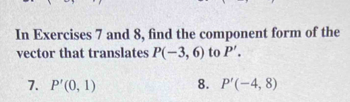 In Exercises 7 and 8, find the component form of the
vector that translates P(-3,6) to P'.
7. P'(0,1) 8. P'(-4,8)