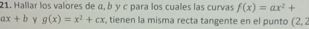 Hallar los valores de α, b γ c para los cuales las curvas f(x)=ax^2+
ax+b y g(x)=x^2+cx , tienen la misma recta tangente en el punto (2,2