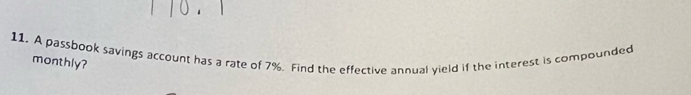 A passbook savings account has a rate of 7%. Find the effective annual yield if the interest is compounded 
monthly?