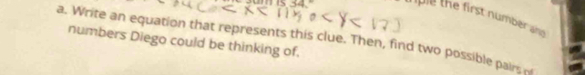 thple the first number and 
a. Write an equation that represents this clue. Then, find two possible pairs n 
numbers Diego could be thinking of.