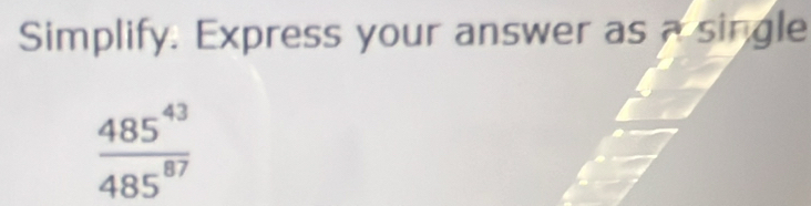 Simplify. Express your answer as a single
 485^(43)/485^(87) 