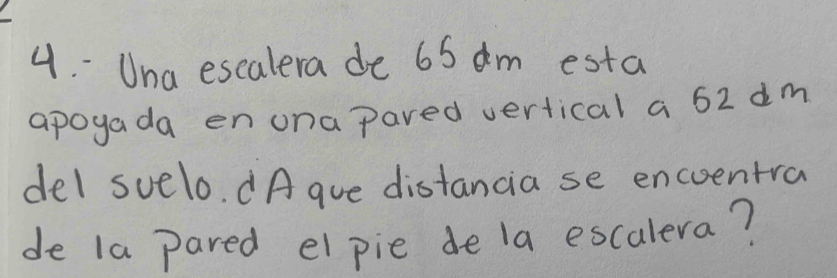 Una escalera de 65 am esta 
apogada en unapared vertical a 62 dm
del suelo. dA gue distancia se encoentra 
de la pared el pie de la escalera?