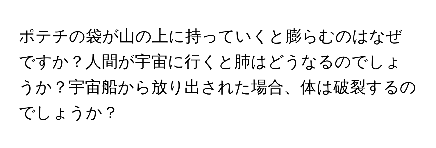 ポテチの袋が山の上に持っていくと膨らむのはなぜですか？人間が宇宙に行くと肺はどうなるのでしょうか？宇宙船から放り出された場合、体は破裂するのでしょうか？