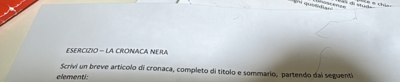 ali di stude 
gni quotidiani Lönoscenze 
ESERCIZIO — LA CRONACA NERA 
Scrivi un breve articolo di cronaca, completo di titolo e sommario, partendo dai seguenti 
elementi: