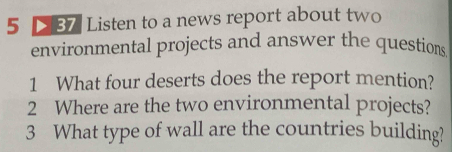 5 37 Listen to a news report about two 
environmental projects and answer the questions 
1 What four deserts does the report mention? 
2 Where are the two environmental projects? 
3 What type of wall are the countries building?