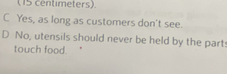 (15 centimeters).
C Yes, as long as customers don't see.
D No, utensils should never be held by the parts
touch food.