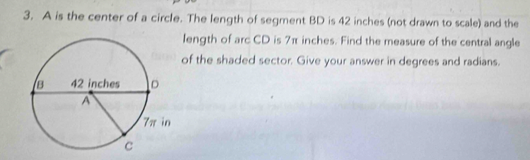 A is the center of a circle. The length of segment BD is 42 inches (not drawn to scale) and the 
length of arc CD is 7π inches. Find the measure of the central angle 
of the shaded sector. Give your answer in degrees and radians.