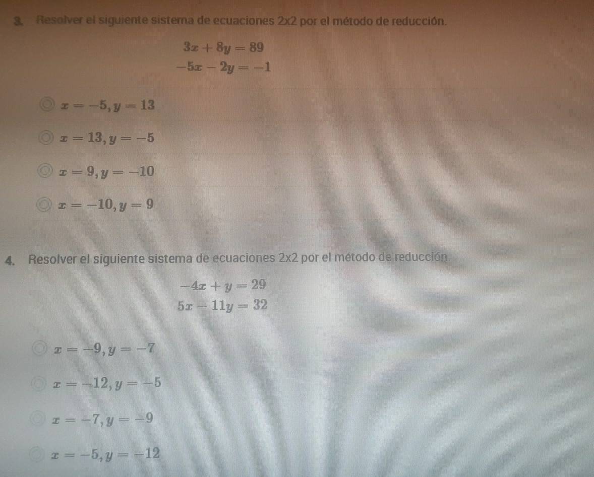 Resolver el siguiente sisterna de ecuaciones 2x2 por el método de reducción.
3x+8y=89
-5x-2y=-1
x=-5, y=13
x=13, y=-5
x=9, y=-10
x=-10, y=9
4. Resolver el siguiente sistema de ecuaciones 2* 2 por el método de reducción.
-4x+y=29
5x-11y=32
x=-9, y=-7
x=-12, y=-5
x=-7, y=-9
x=-5, y=-12