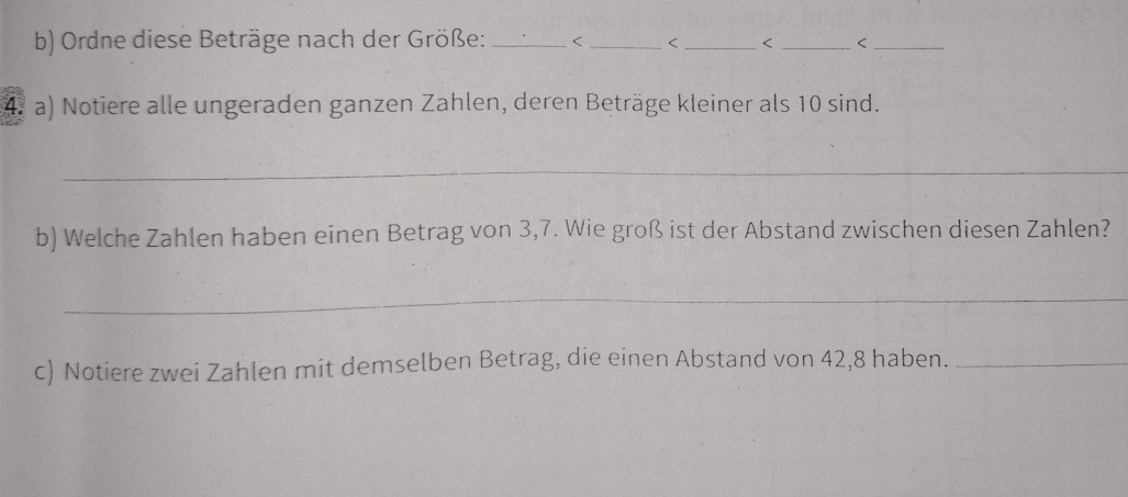 Ordne diese Beträge nach der Größe: _ 10 sind. 
_ 
b) Welche Zahlen haben einen Betrag von 3,7. Wie groß ist der Abstand zwischen diesen Zahlen? 
_ 
c) Notiere zwei Zahlen mit demselben Betrag, die einen Abstand von 42, 8 haben._