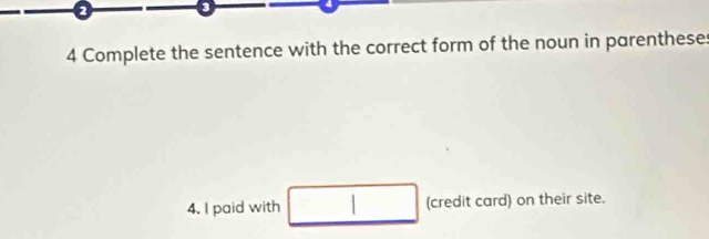 a 
4 Complete the sentence with the correct form of the noun in parentheses 
4. I paid with □ (credit card) on their site.