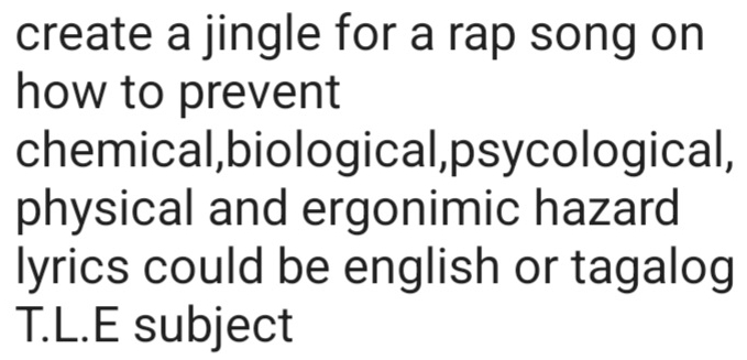 create a jingle for a rap song on 
how to prevent 
chemical,biological,psycological, 
physical and ergonimic hazard 
lyrics could be english or tagalog 
T.L.E subject