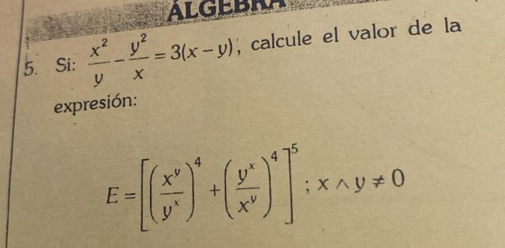 ALGEBRA
5. Si:  x^2/y - y^2/x =3(x-y) , calcule el valor de la
expresión:
E=[( x^y/y^x )^4+( y^x/x^y )^4]^5; xwedge y!= 0