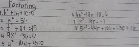 Factoring
h^2+7n+10=0
6n^2-18n-18=6
2 k^2=5k
7 7r^2-14r=-7
3 t^2+8t=-15
8 5r^2-44r+120=-30+12
98^2-36=0
5y^2-10y+25=0