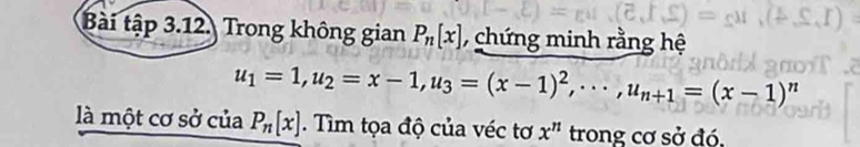 Bài tập 3.12. Trong không gian P_n[x] , chứng minh rằng hệ
u_1=1, u_2=x-1, u_3=(x-1)^2, ·s , u_n+1=(x-1)^n
là một cơ sở của P_n[x]. Tìm tọa độ của véc tơ x^n trong cơ sở đó,