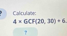 Calculate:
4* GCF(20,30)+6. 
?