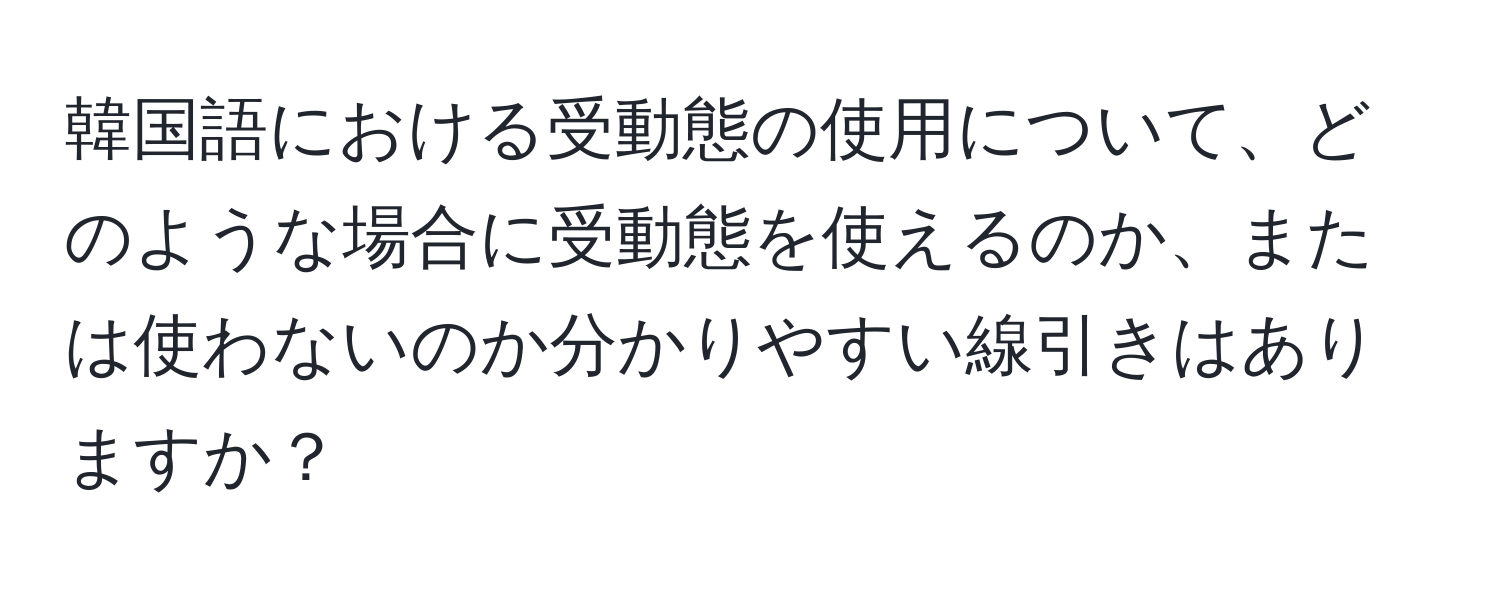 韓国語における受動態の使用について、どのような場合に受動態を使えるのか、または使わないのか分かりやすい線引きはありますか？