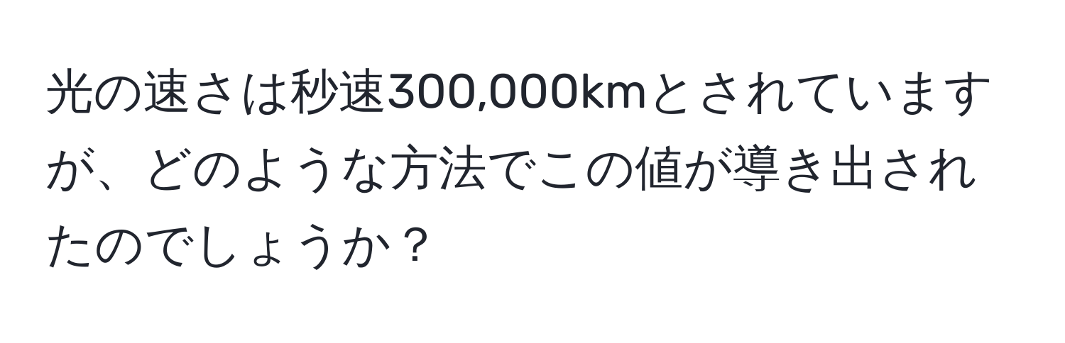 光の速さは秒速300,000kmとされていますが、どのような方法でこの値が導き出されたのでしょうか？