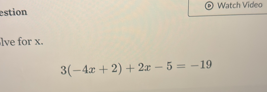 Watch Video 
estion 
lve for x.
3(-4x+2)+2x-5=-19