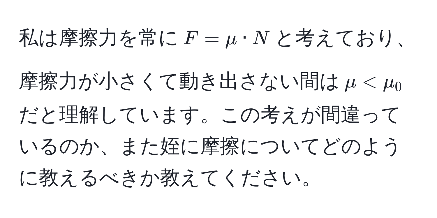 私は摩擦力を常に$F = mu · N$と考えており、摩擦力が小さくて動き出さない間は$mu < mu_0$だと理解しています。この考えが間違っているのか、また姪に摩擦についてどのように教えるべきか教えてください。