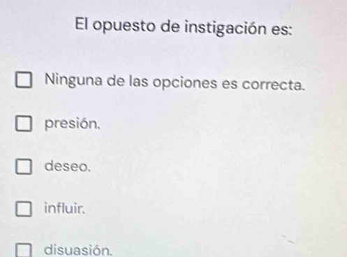 El opuesto de instigación es:
Ninguna de las opciones es correcta.
presión.
deseo.
influir.
disuasión.