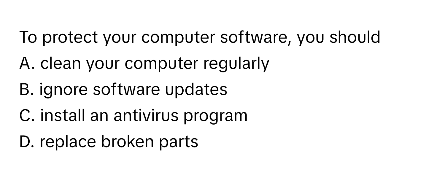 To protect your computer software, you should
A. clean your computer regularly
B. ignore software updates
C. install an antivirus program
D. replace broken parts