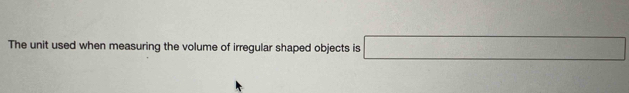 The unit used when measuring the volume of irregular shaped objects is □