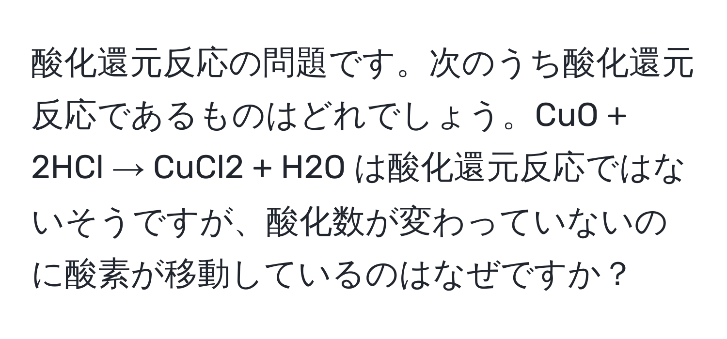 酸化還元反応の問題です。次のうち酸化還元反応であるものはどれでしょう。CuO + 2HCl → CuCl2 + H2O は酸化還元反応ではないそうですが、酸化数が変わっていないのに酸素が移動しているのはなぜですか？