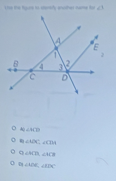 Use the figure to identify another name for ∠ 1
A) ∠ ACD
B) ∠ MX∴ ∠ CDA
C) ∠ ACD, ∠ ACB
D) ∠ ADE, ∠ EDC