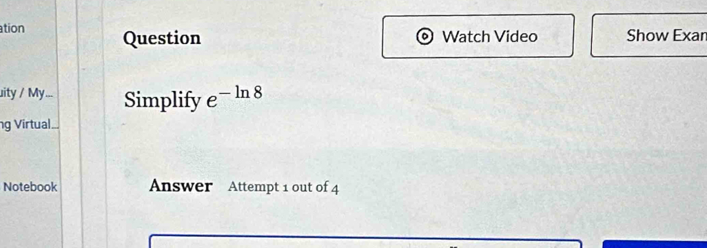 tion Show Exar 
Question Watch Video 
uity / My ... Simplify e^(-ln 8)
ng Virtual.... 
Notebook Answer Attempt 1 out of 4