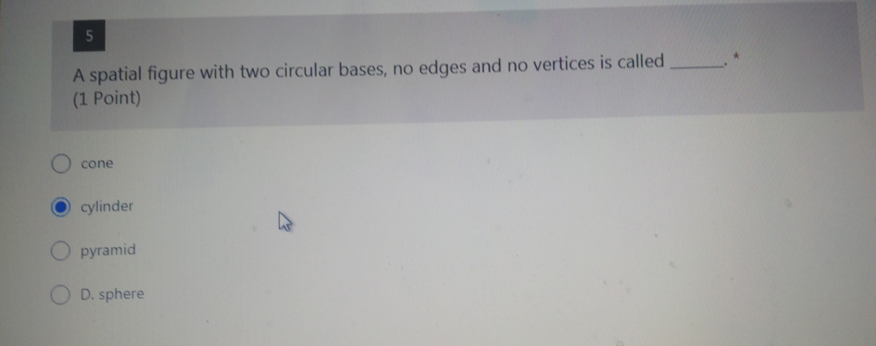 A spatial figure with two circular bases, no edges and no vertices is called
(1 Point)
cone
cylinder
pyramid
D. sphere