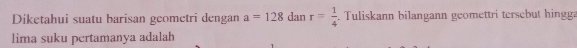 Diketahui suatu barisan geometri dengan a=128 dan r= 1/4 . Tuliskann bilangann geomettri tersebut hingga 
lima suku pertamanya adalah