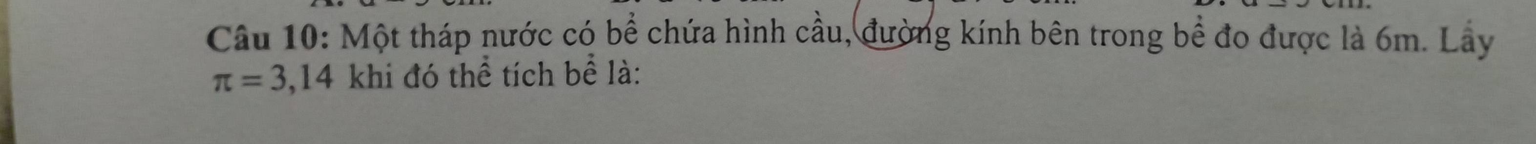 Một tháp nước có bể chứa hình cầu, đường kính bên trong bề đo được là 6m. Lây
π =3,14 khi đó thể tích bể là: