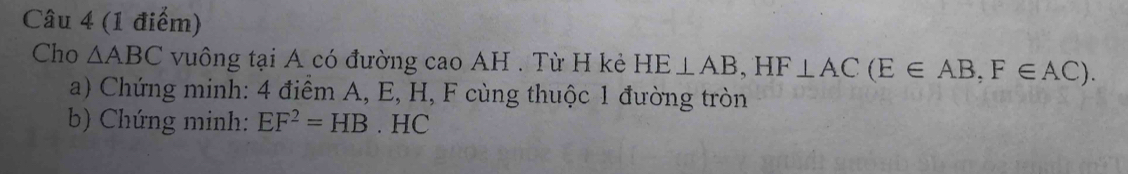 Cho △ ABC vuông tại A có đường cao AH . Từ H kẻ HE⊥ AB, HF⊥ AC (E∈ AB, F∈ AC). 
a) Chứng minh: 4 điểm A, E, H, F cùng thuộc 1 đường tròn 
b) Chứng minh: EF^2=HB. HC