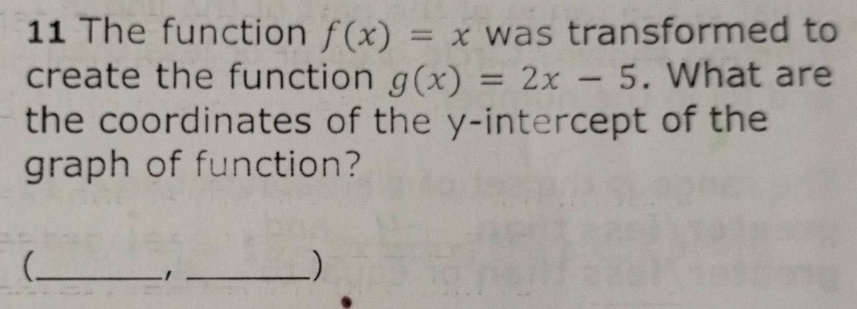 The function f(x)=x was transformed to
create the function g(x)=2x-5. What are
the coordinates of the y-intercept of the
graph of function?
_(
_1
)