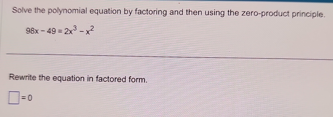 Solve the polynomial equation by factoring and then using the zero-product principle.
98x-49=2x^3-x^2
Rewrite the equation in factored form.
□ =0