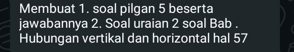 Membuat 1. soal pilgan 5 beserta 
jawabannya 2. Soal uraian 2 soal Bab . 
Hubungan vertikal dan horizontal hal 57