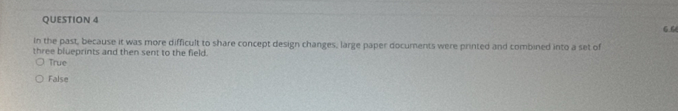 6.6
In the past, because it was more difficult to share concept design changes, large paper documents were printed and combined into a set of
three blueprints and then sent to the field.
True
False