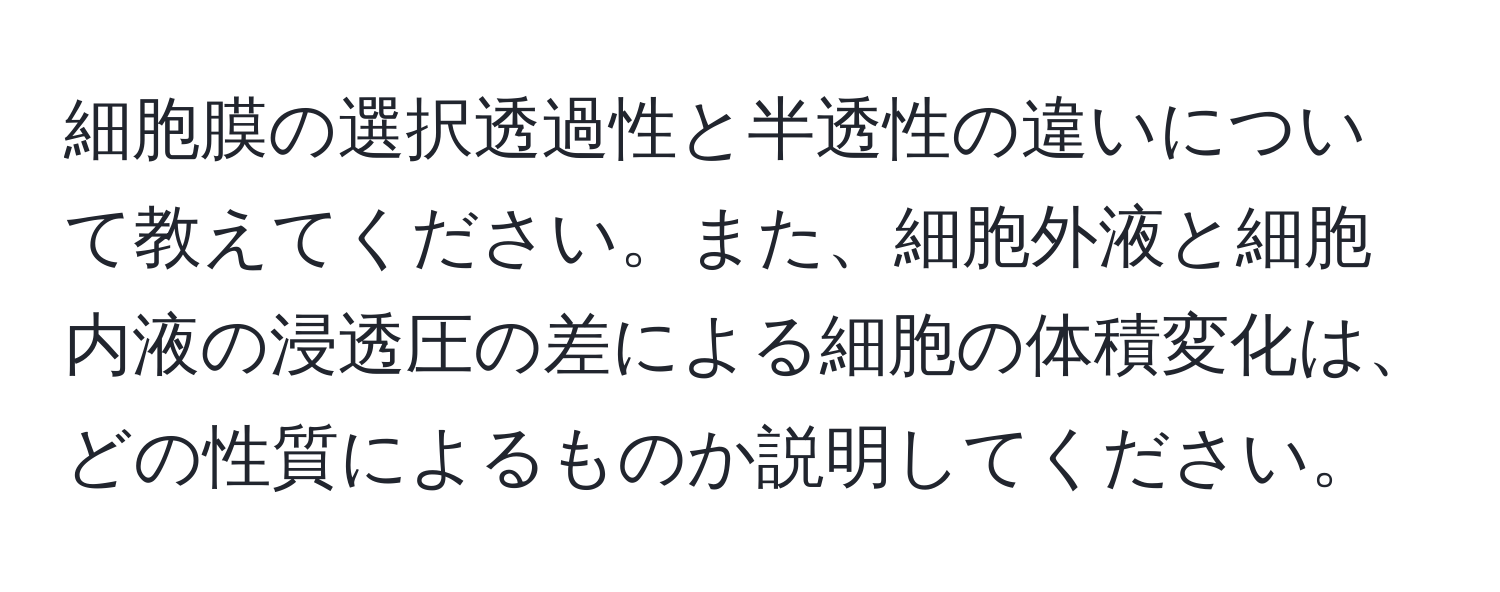 細胞膜の選択透過性と半透性の違いについて教えてください。また、細胞外液と細胞内液の浸透圧の差による細胞の体積変化は、どの性質によるものか説明してください。