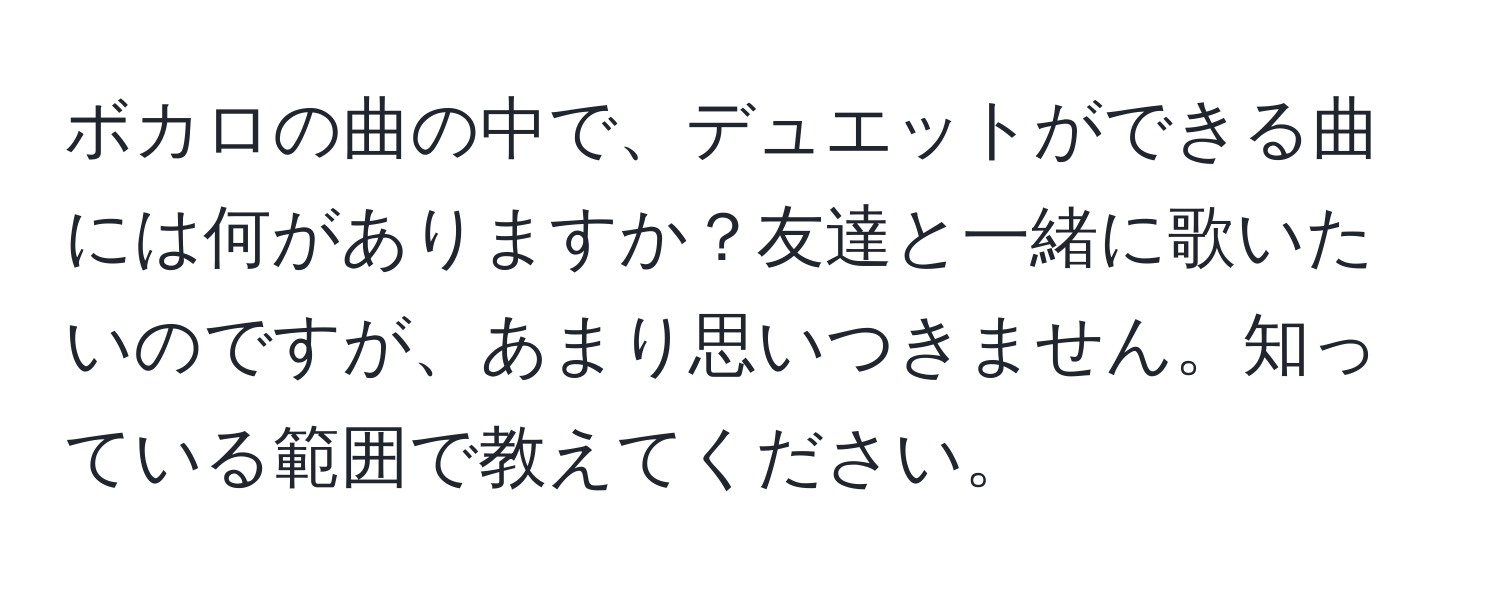 ボカロの曲の中で、デュエットができる曲には何がありますか？友達と一緒に歌いたいのですが、あまり思いつきません。知っている範囲で教えてください。