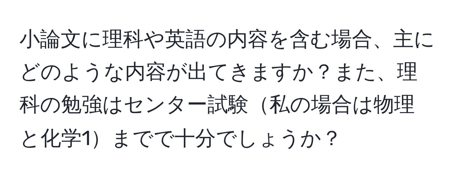 小論文に理科や英語の内容を含む場合、主にどのような内容が出てきますか？また、理科の勉強はセンター試験私の場合は物理と化学1までで十分でしょうか？