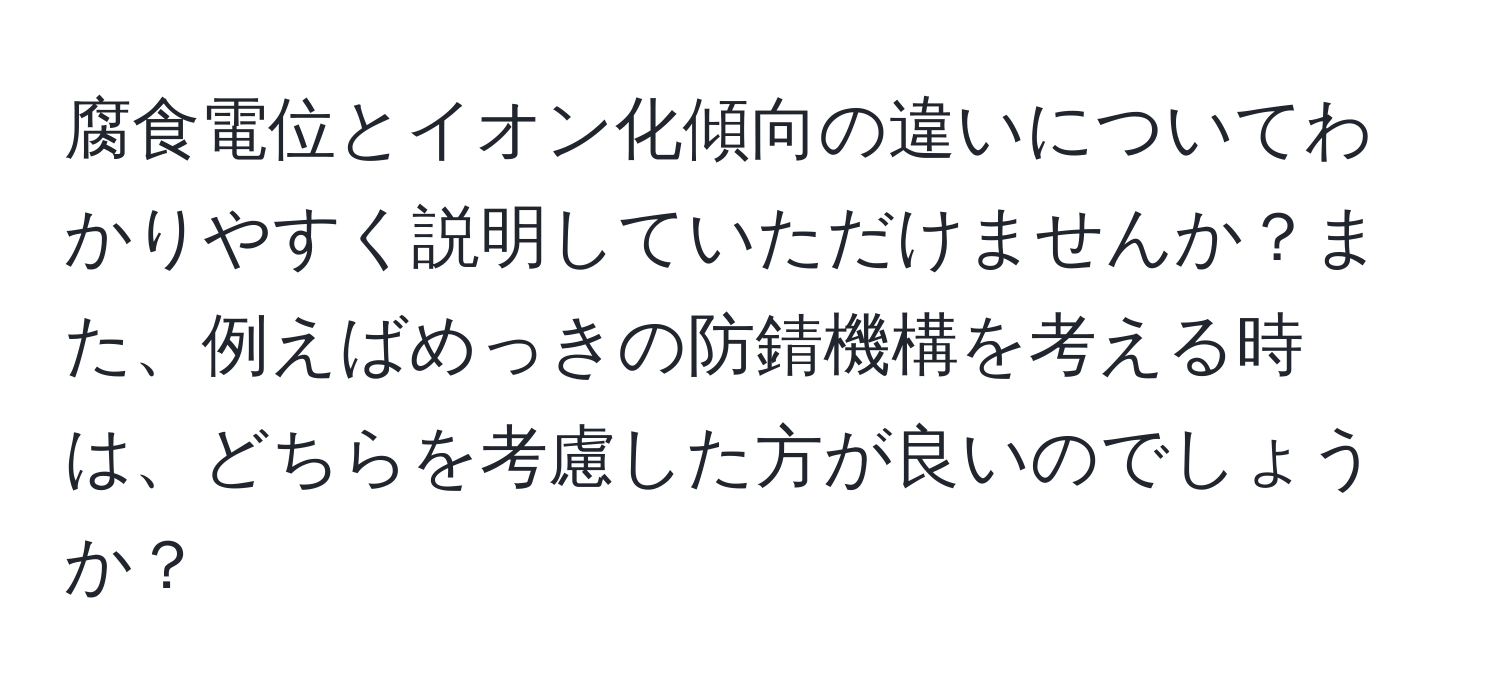 腐食電位とイオン化傾向の違いについてわかりやすく説明していただけませんか？また、例えばめっきの防錆機構を考える時は、どちらを考慮した方が良いのでしょうか？