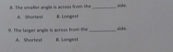 The smaller angle is across from the _side.
A. Shortest B. Longest
9. The larger angle is across from the_ side.
A. Shortest B. Longest