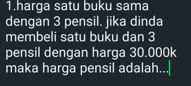 harga satu buku sama 
dengan 3 pensil. jika dinda 
membeli satu buku dan 3
pensil dengan harga 30.000k
maka harga pensil adalah...