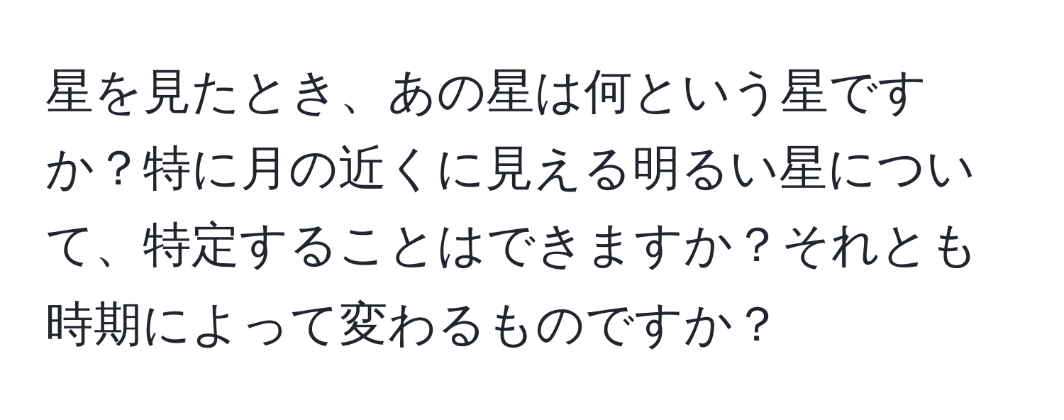 星を見たとき、あの星は何という星ですか？特に月の近くに見える明るい星について、特定することはできますか？それとも時期によって変わるものですか？