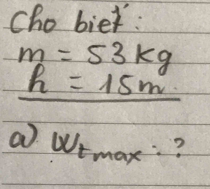 Cho bier:
m=53kg
h=15m
a 
Wrmax:?