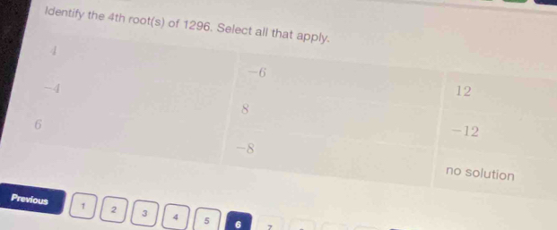 Identify the 4th root(s) of 1296. Select all that apply.
4
-6
-4
12
8
6
-12
-8
no solution
Previous 1 2 3 4 5 6 7
