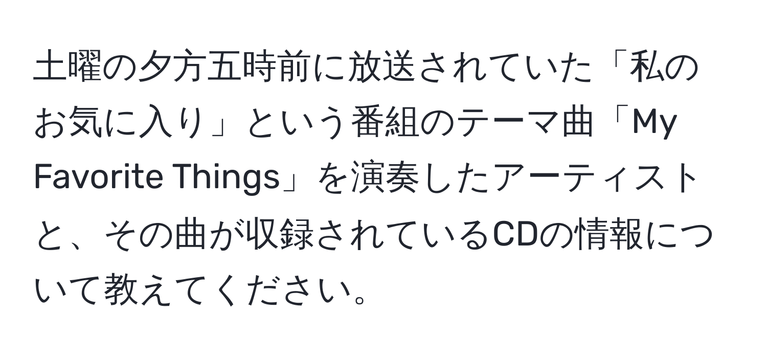 土曜の夕方五時前に放送されていた「私のお気に入り」という番組のテーマ曲「My Favorite Things」を演奏したアーティストと、その曲が収録されているCDの情報について教えてください。