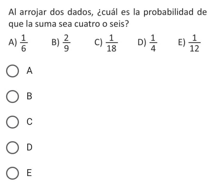 Al arrojar dos dados, ¿cuál es la probabilidad de
que la suma sea cuatro o seis?
A)  1/6  B)  2/9  C)  1/18  D)  1/4  E)  1/12 
A
B
C
D
E